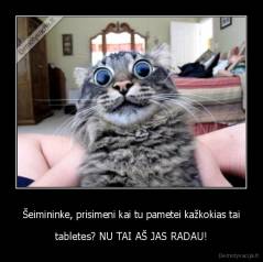 Šeimininke, prisimeni kai tu pametei kažkokias tai - tabletes? NU TAI AŠ JAS RADAU!