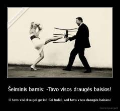 Šeiminis barnis: -Tavo visos draugės baisios! - O tavo visi draugai geria! -Tai todėl, kad tavo visos draugės baisios!