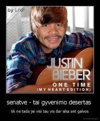 senatve - tai gyvenimo desertas  - tik ne tada jei visi tau vis dar sika ant galvos