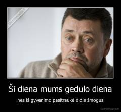 Ši diena mums gedulo diena - nes iš gyvenimo pasitraukė didis žmogus