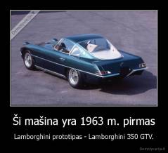 Ši mašina yra 1963 m. pirmas - Lamborghini prototipas - Lamborghini 350 GTV.
