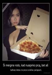 Ši mergina rodo, kad nusipirko picą, bet aš  - kažkaip labiau ne picos norėčiau paragauti.