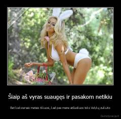 Šiaip aš vyras suaugęs ir pasakom netikiu - Bet kiekvienais metais tikiuosi, kad pas mane atšuoliuos toks Velykų zuikutis