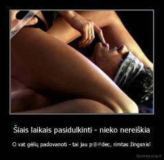 Šiais laikais pasidulkinti - nieko nereiškia - O vat gėlių padovanoti - tai jau p@#dec, rimtas žingsnis!