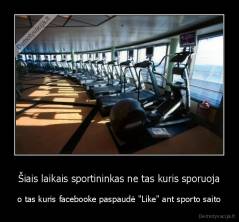 Šiais laikais sportininkas ne tas kuris sporuoja - o tas kuris facebooke paspaudė "Like" ant sporto saito