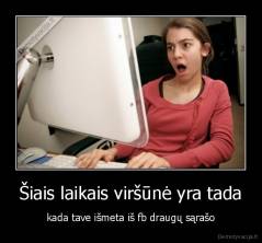 Šiais laikais viršūnė yra tada - kada tave išmeta iš fb draugų sąrašo