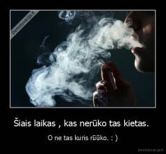 Šiais laikas , kas nerūko tas kietas.  - O ne tas kuris rūūko. : )