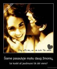 Šiame pasaulyje myliu daug žmonių, - tai kodėl aš jaudinuosi tik dėl vieno?