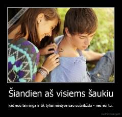 Šiandien aš visiems šaukiu - kad esu laiminga ir tik tyliai mintyse sau sušnibždu - nes esi tu.