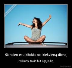 šiandien esu kitokia nei kiekvieną dieną - ir tikiuosi tokia būt ilgą laiką 