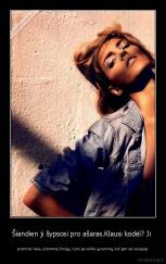 Šiandien ji šypsosi pro ašaras.Klausi kodėl? Ji  - prisiminė Tave, prisiminė žmogų, kuris jai reiškė gyvenimą, bet jam tai nerupejo