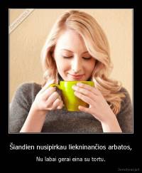 Šiandien nusipirkau liekninančios arbatos, - Nu labai gerai eina su tortu.