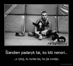 Šiandien padaryk tai, ko kiti nenori.. - ..o rytoj, tu turėsi tai, ko jie norėjo.