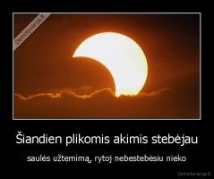 Šiandien plikomis akimis stebėjau - saulės užtemimą, rytoj nebestebėsiu nieko