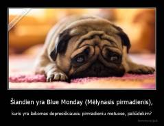Šiandien yra Blue Monday (Mėlynasis pirmadienis), - kuris yra laikomas depresiškiausiu pirmadieniu metuose, paliūdėkim?