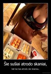 Šie sušiai atrodo skaniai, - bet kai kas atrodo dar skaniau.