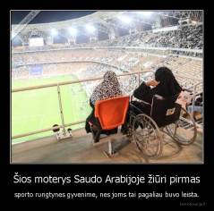 Šios moterys Saudo Arabijoje žiūri pirmas - sporto rungtynes gyvenime, nes joms tai pagaliau buvo leista.
