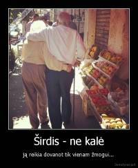 Širdis - ne kalė - ją reikia dovanot tik vienam žmogui...