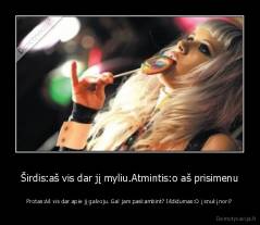 Širdis:aš vis dar jį myliu.Atmintis:o aš prisimenu - Protas:Aš vis dar apie jį galvoju. Gal jam paskambint? Išdidumas:O į snukį nori?