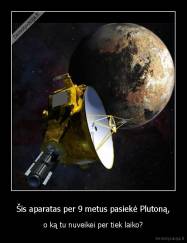 Šis aparatas per 9 metus pasiekė Plutoną, - o ką tu nuveikei per tiek laiko?