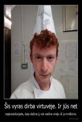 Šis vyras dirba virtuvėje. Ir jūs net - neįsivaizduojate, kaip dažnai jį visi vadina virėju iš La troškinio.