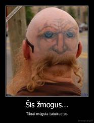 Šis žmogus... - Tikrai mėgsta tatuiruotes
