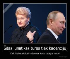 Šitas lunatikas turės tiek kadencijų - Kiek Grybauskaitė ir Adamkus kartu sudėjus neturi
