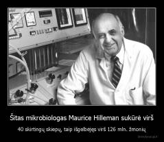Šitas mikrobiologas Maurice Hilleman sukūrė virš - 40 skirtingų skiepų, taip išgelbėjęs virš 126 mln. žmonių