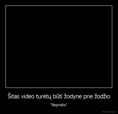 Šitas video turėtų būti žodyne prie žodžio - "Neprieko"