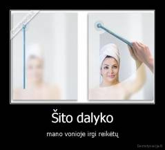 Šito dalyko - mano vonioje irgi reikėtų