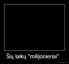 Šių laikų "milijonieriai"   - 