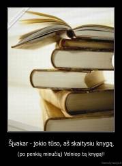 Šįvakar - jokio tūso, aš skaitysiu knygą. - (po penkių minučių) Velniop tą knygą!!
