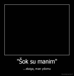 "Šok su manim" - ...staiga, man ydomu