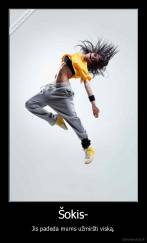 Šokis- - Jis padeda mums užmiršti viską.