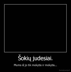 Šokių judesiai. - Mums iš jo tik mokytis ir mokytis...