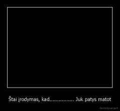 Štai įrodymas, kad................ Juk patys matot - 