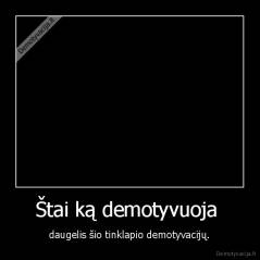 Štai ką demotyvuoja  - daugelis šio tinklapio demotyvacijų.