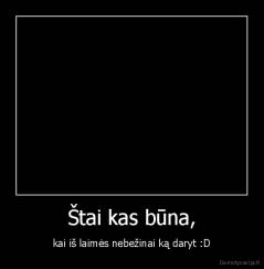 Štai kas būna, - kai iš laimės nebežinai ką daryt :D