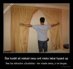 Štai kodėl aš niekad nesu ant nieko labai hyped up - Nes kai atitraukiu užuolaidas - ten visada siena, o ne langas.