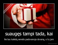 suaugęs tampi tada, kai - Ne tau kalėdų senelis padovanoja dovaną, o tu jam