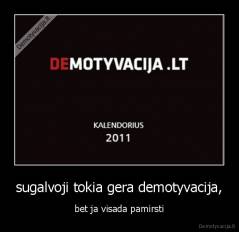 sugalvoji tokia gera demotyvacija, - bet ja visada pamirsti