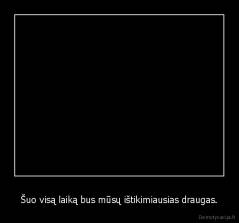 Šuo visą laiką bus mūsų ištikimiausias draugas. - 