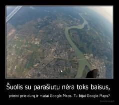 Šuolis su parašiutu nėra toks baisus,  - prieini prie durų ir matai Google Maps. Tu bijai Google Maps?
