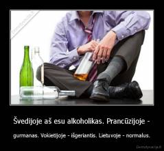 Švedijoje aš esu alkoholikas. Prancūzijoje - - gurmanas. Vokietijoje - išgeriantis. Lietuvoje - normalus.