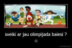 sveiki ar jau olimpijada baiesi ? - :D