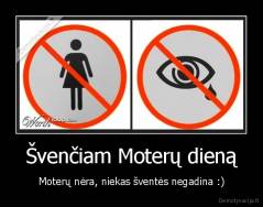 Švenčiam Moterų dieną - Moterų nėra, niekas šventės negadina :)