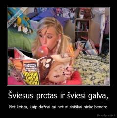 Šviesus protas ir šviesi galva, - Net keista, kaip dažnai tai neturi visiškai nieko bendro