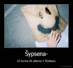 Šypsena- - už kurios tik ašaros ir liūdesys.
