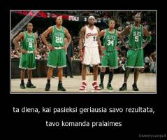 ta diena, kai pasieksi geriausia savo rezultata, - tavo komanda pralaimes