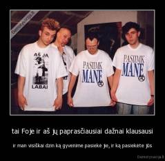 tai Foje ir aš jų paprasčiausiai dažnai klausausi - ir man visiškai dzin ką gyvenime pasiekė jie, ir ką pasiekėte jūs